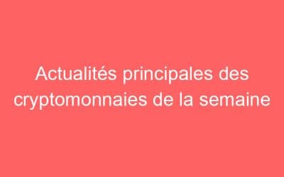 Actualités principales des cryptomonnaies de la semaine