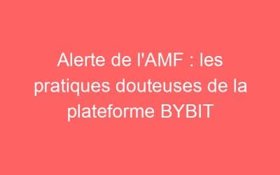 Alerte de l’AMF : les pratiques douteuses de la plateforme BYBIT