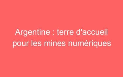 Argentine : terre d’accueil pour les mines numériques