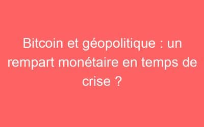 Bitcoin et géopolitique : un rempart monétaire en temps de crise ?