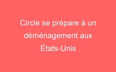 Circle se prépare à un déménagement aux États-Unis