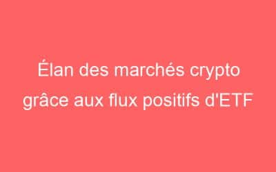 Élan des marchés crypto grâce aux flux positifs d’ETF