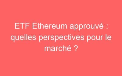 ETF Ethereum approuvé : quelles perspectives pour le marché ?