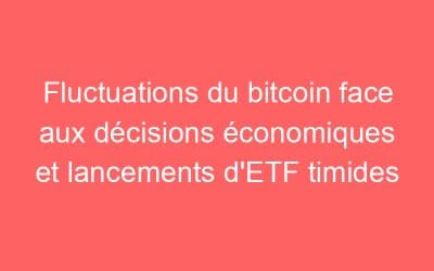 Fluctuations du bitcoin face aux décisions économiques et lancements d’ETF timides
