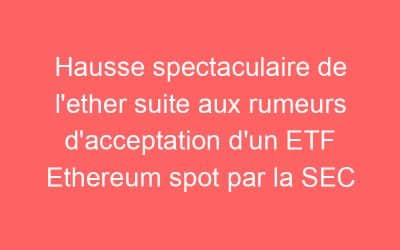Hausse spectaculaire de l’ether suite aux rumeurs d’acceptation d’un ETF Ethereum spot par la SEC