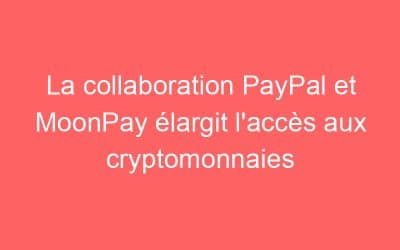 La collaboration PayPal et MoonPay élargit l’accès aux cryptomonnaies