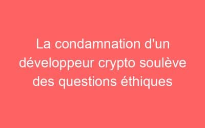 La condamnation d’un développeur crypto soulève des questions éthiques