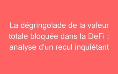 La dégringolade de la valeur totale bloquée dans la DeFi : analyse d’un recul inquiétant