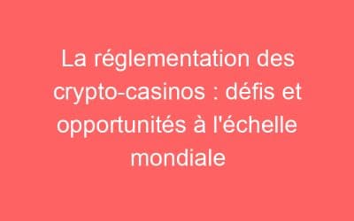 La réglementation des crypto-casinos : défis et opportunités à l’échelle mondiale