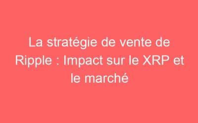La stratégie de vente de Ripple : Impact sur le XRP et le marché