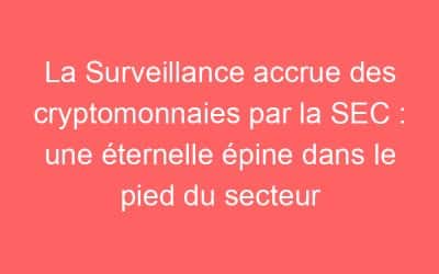 La Surveillance accrue des cryptomonnaies par la SEC : une éternelle épine dans le pied du secteur