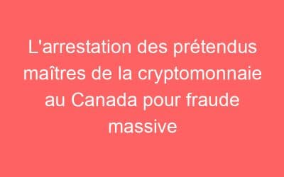 L’arrestation des prétendus maîtres de la cryptomonnaie au Canada pour fraude massive