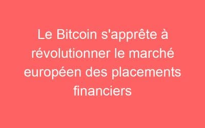 Le Bitcoin s’apprête à révolutionner le marché européen des placements financiers