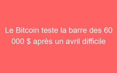 Le Bitcoin teste la barre des 60 000 $ après un avril difficile