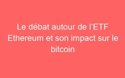 Le débat autour de l’ETF Ethereum et son impact sur le bitcoin