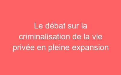 Le débat sur la criminalisation de la vie privée en pleine expansion