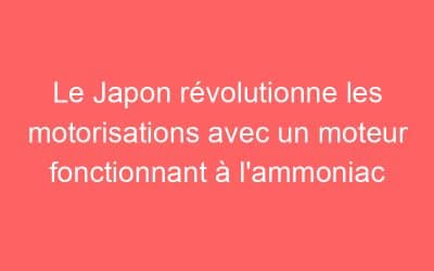 Le Japon révolutionne les motorisations avec un moteur fonctionnant à l’ammoniac