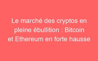 Le marché des cryptos en pleine ébullition : Bitcoin et Ethereum en forte hausse