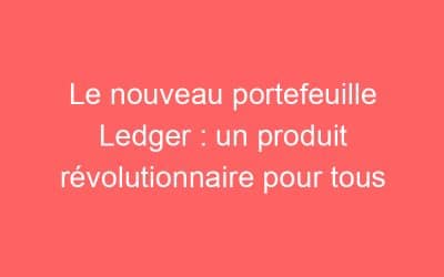 Le nouveau portefeuille Ledger : un produit révolutionnaire pour tous