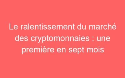 Le ralentissement du marché des cryptomonnaies : une première en sept mois