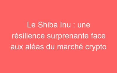 Le Shiba Inu : une résilience surprenante face aux aléas du marché crypto