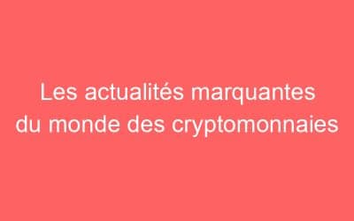 Les actualités marquantes du monde des cryptomonnaies