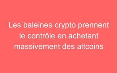 Les baleines crypto prennent le contrôle en achetant massivement des altcoins