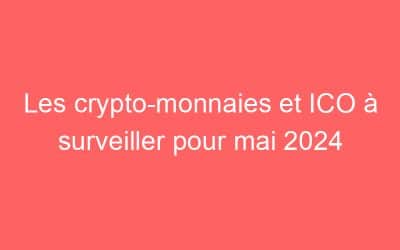 Les crypto-monnaies et ICO à surveiller pour mai 2024