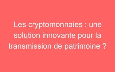 Les cryptomonnaies : une solution innovante pour la transmission de patrimoine ?