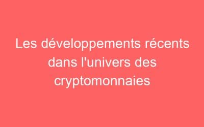 Les développements récents dans l’univers des cryptomonnaies