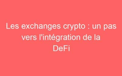 Les exchanges crypto : un pas vers l’intégration de la DeFi