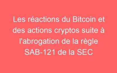 Les réactions du Bitcoin et des actions cryptos suite à l’abrogation de la règle SAB-121 de la SEC