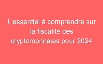 L’essentiel à comprendre sur la fiscalité des cryptomonnaies pour 2024