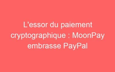L’essor du paiement cryptographique : MoonPay embrasse PayPal