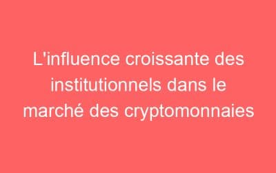 L’influence croissante des institutionnels dans le marché des cryptomonnaies