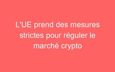 L’UE prend des mesures strictes pour réguler le marché crypto