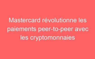 Mastercard révolutionne les paiements peer-to-peer avec les cryptomonnaies