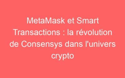MetaMask et Smart Transactions : la révolution de Consensys dans l’univers crypto