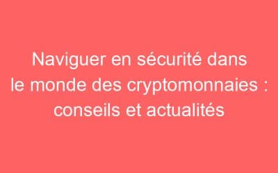 Naviguer en sécurité dans le monde des cryptomonnaies : conseils et actualités