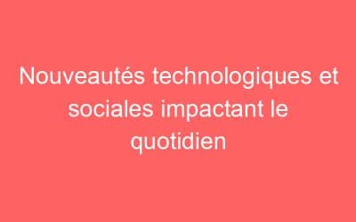 Nouveautés technologiques et sociales impactant le quotidien