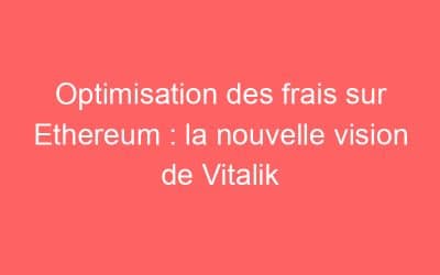 Optimisation des frais sur Ethereum : la nouvelle vision de Vitalik