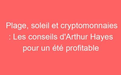 Plage, soleil et cryptomonnaies : Les conseils d’Arthur Hayes pour un été profitable