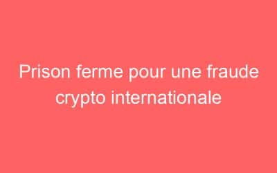 Prison ferme pour une fraude crypto internationale