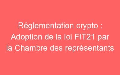 Réglementation crypto : Adoption de la loi FIT21 par la Chambre des représentants