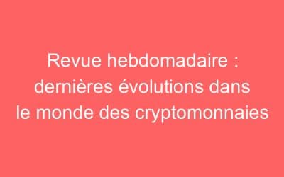 Revue hebdomadaire : dernières évolutions dans le monde des cryptomonnaies