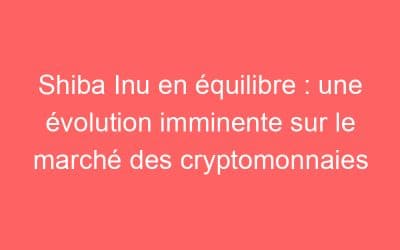 Shiba Inu en équilibre : une évolution imminente sur le marché des cryptomonnaies