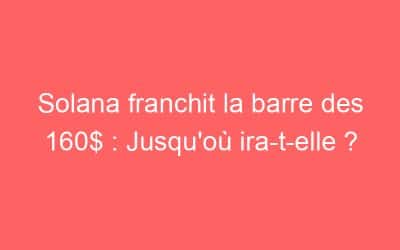 Solana franchit la barre des 160$ : Jusqu’où ira-t-elle ?
