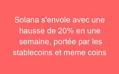 Solana s’envole avec une hausse de 20% en une semaine, portée par les stablecoins et meme coins