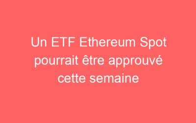Un ETF Ethereum Spot pourrait être approuvé cette semaine