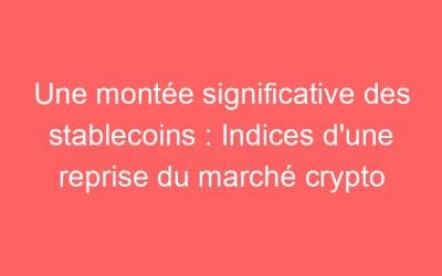 Une montée significative des stablecoins : Indices d’une reprise du marché crypto